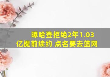 曝哈登拒绝2年1.03亿提前续约 点名要去篮网